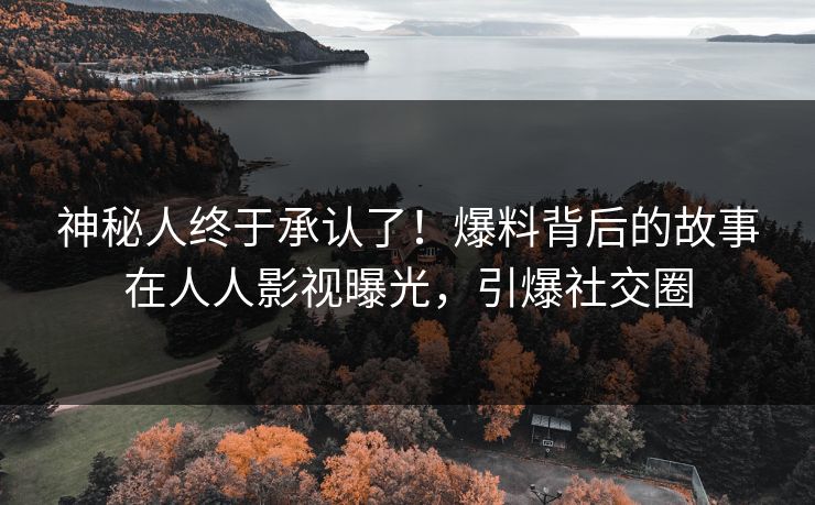 神秘人终于承认了！爆料背后的故事在人人影视曝光，引爆社交圈