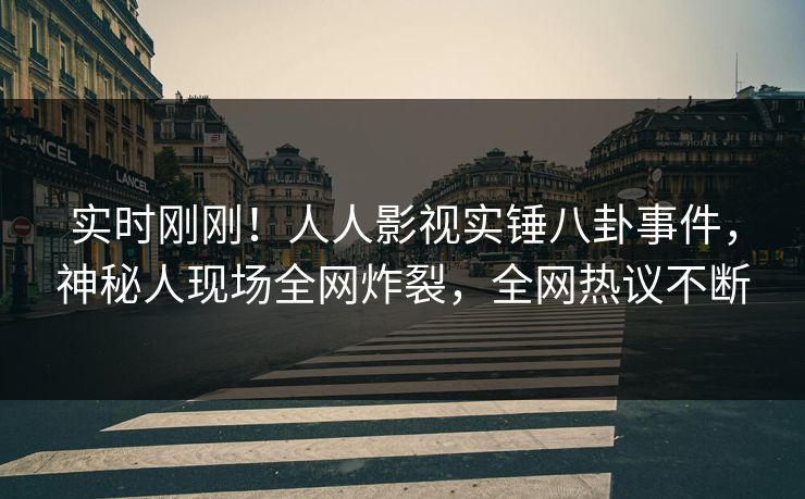 实时刚刚！人人影视实锤八卦事件，神秘人现场全网炸裂，全网热议不断