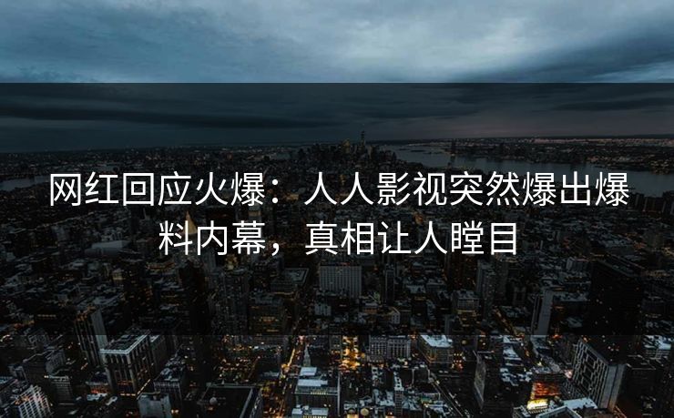 网红回应火爆：人人影视突然爆出爆料内幕，真相让人瞠目