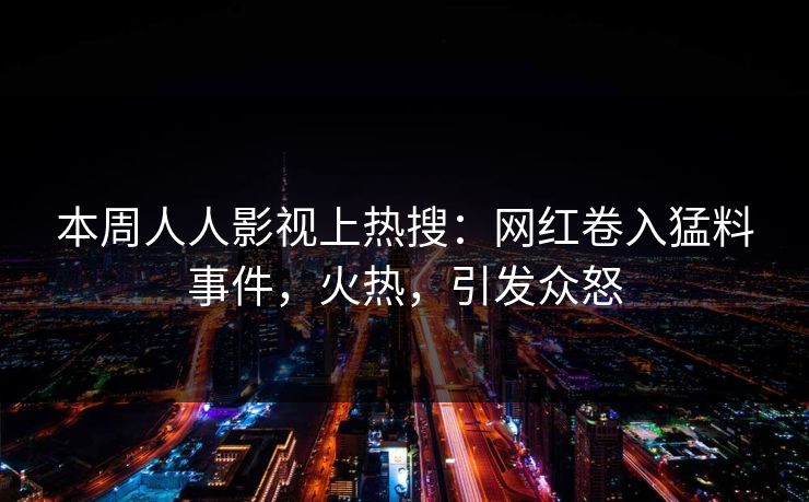 本周人人影视上热搜：网红卷入猛料事件，火热，引发众怒