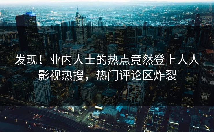 发现！业内人士的热点竟然登上人人影视热搜，热门评论区炸裂