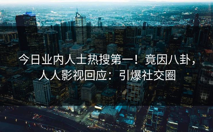 今日业内人士热搜第一！竟因八卦，人人影视回应：引爆社交圈