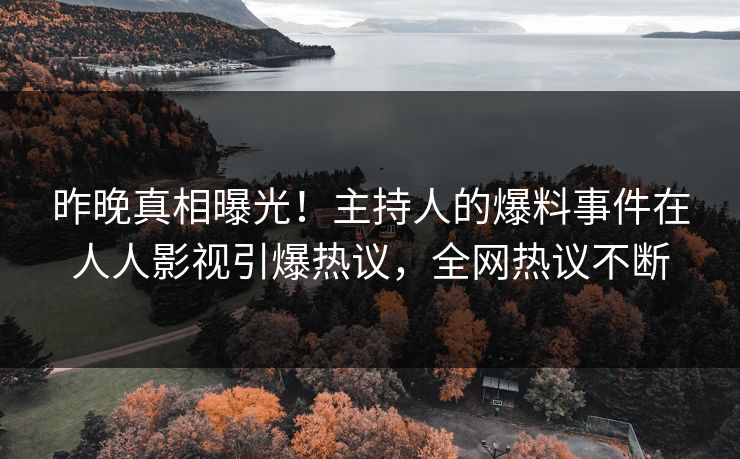 昨晚真相曝光！主持人的爆料事件在人人影视引爆热议，全网热议不断