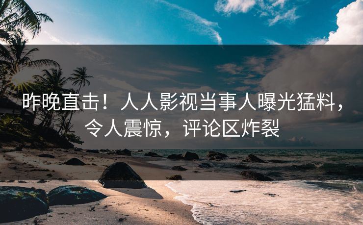 昨晚直击！人人影视当事人曝光猛料，令人震惊，评论区炸裂