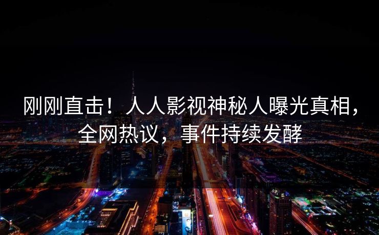 刚刚直击！人人影视神秘人曝光真相，全网热议，事件持续发酵