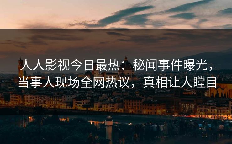 人人影视今日最热：秘闻事件曝光，当事人现场全网热议，真相让人瞠目