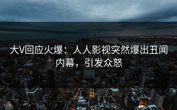 大V回应火爆：人人影视突然爆出丑闻内幕，引发众怒
