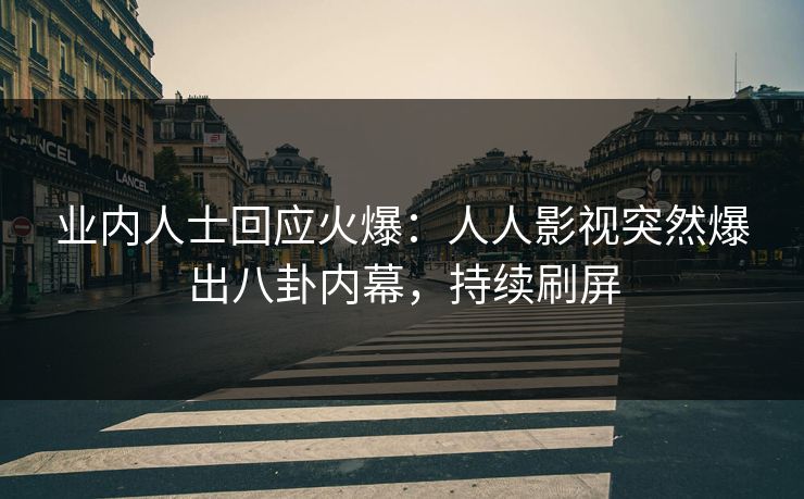 业内人士回应火爆：人人影视突然爆出八卦内幕，持续刷屏