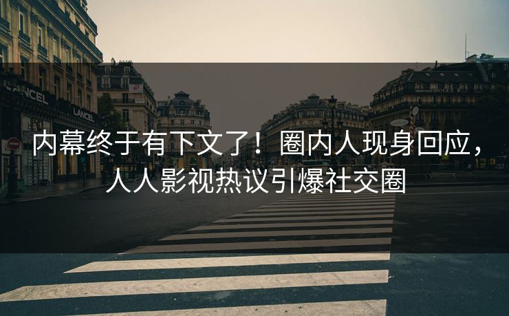 内幕终于有下文了！圈内人现身回应，人人影视热议引爆社交圈