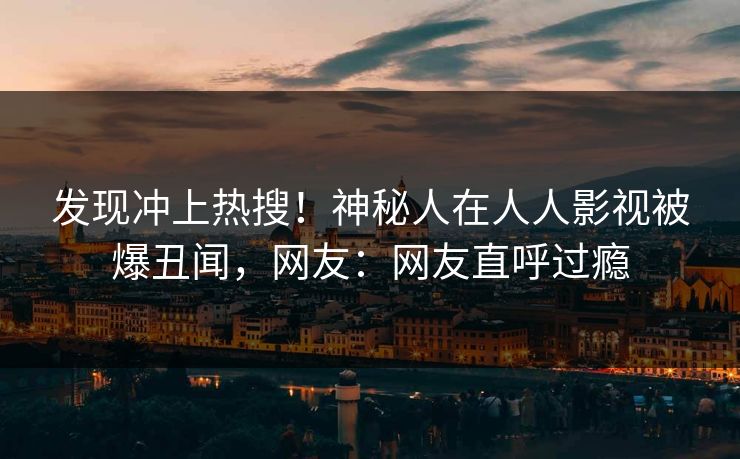 发现冲上热搜！神秘人在人人影视被爆丑闻，网友：网友直呼过瘾
