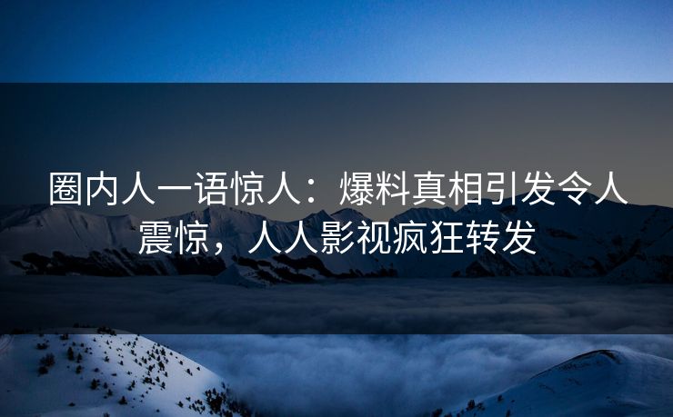 圈内人一语惊人：爆料真相引发令人震惊，人人影视疯狂转发