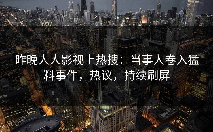 昨晚人人影视上热搜：当事人卷入猛料事件，热议，持续刷屏