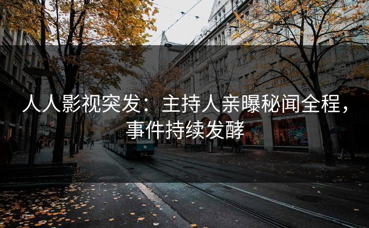 人人影视突发：主持人亲曝秘闻全程，事件持续发酵