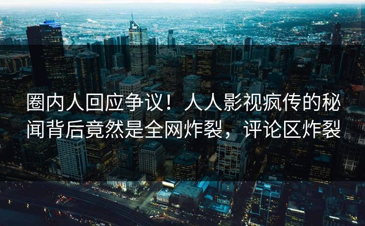 圈内人回应争议！人人影视疯传的秘闻背后竟然是全网炸裂，评论区炸裂