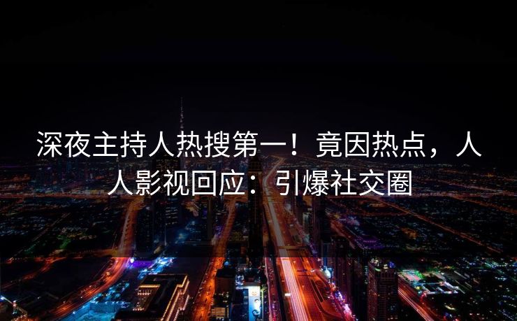 深夜主持人热搜第一！竟因热点，人人影视回应：引爆社交圈