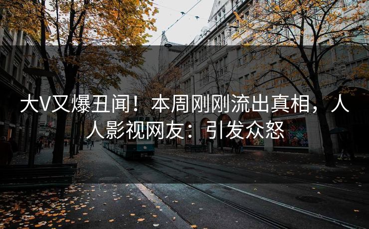 大V又爆丑闻！本周刚刚流出真相，人人影视网友：引发众怒