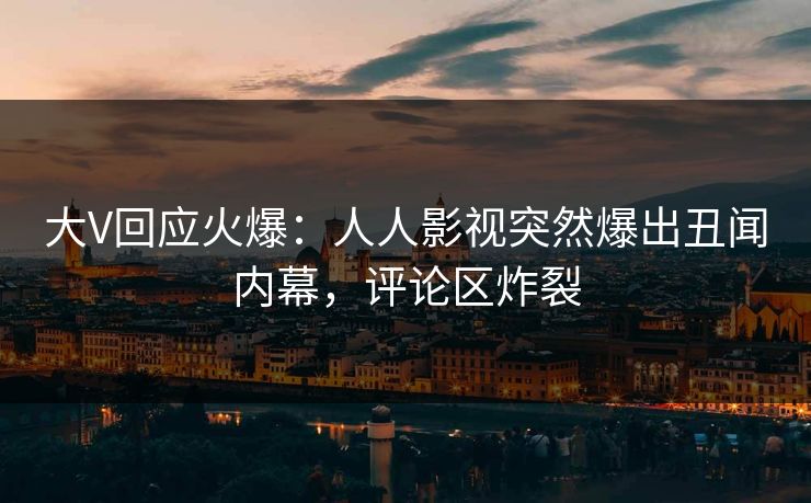 大V回应火爆：人人影视突然爆出丑闻内幕，评论区炸裂