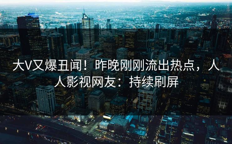 大V又爆丑闻！昨晚刚刚流出热点，人人影视网友：持续刷屏