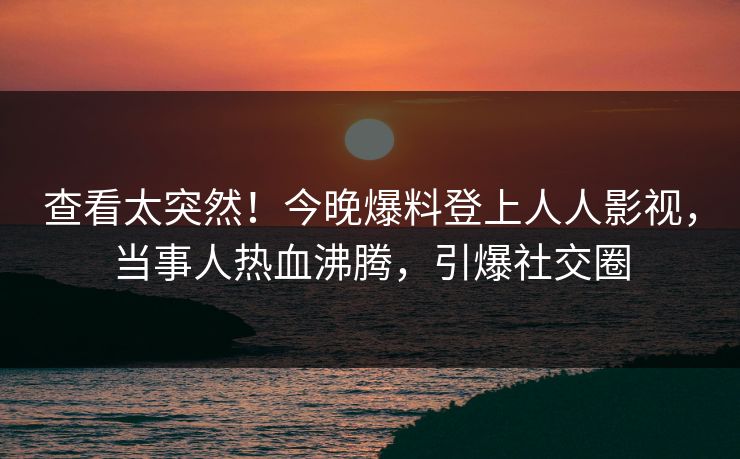 查看太突然！今晚爆料登上人人影视，当事人热血沸腾，引爆社交圈