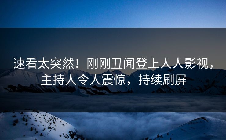 速看太突然！刚刚丑闻登上人人影视，主持人令人震惊，持续刷屏