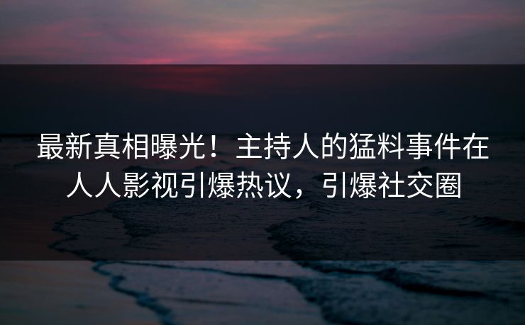 最新真相曝光！主持人的猛料事件在人人影视引爆热议，引爆社交圈