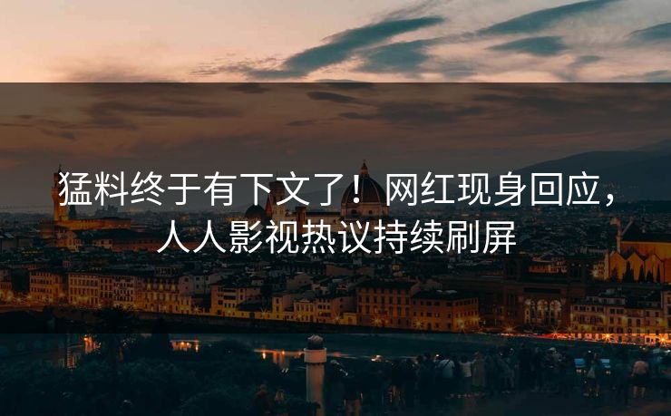 猛料终于有下文了！网红现身回应，人人影视热议持续刷屏