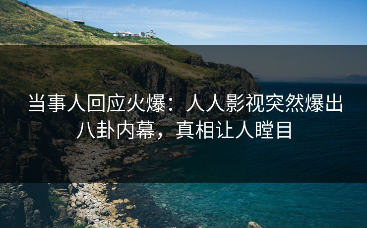 当事人回应火爆：人人影视突然爆出八卦内幕，真相让人瞠目