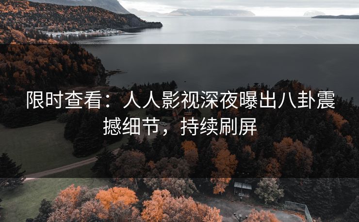 限时查看：人人影视深夜曝出八卦震撼细节，持续刷屏