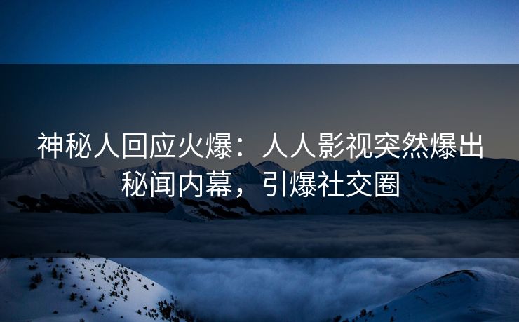 神秘人回应火爆：人人影视突然爆出秘闻内幕，引爆社交圈