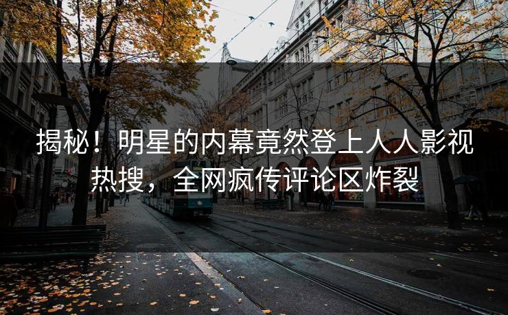 揭秘！明星的内幕竟然登上人人影视热搜，全网疯传评论区炸裂