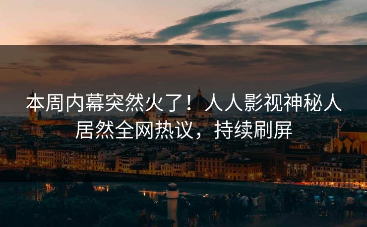 本周内幕突然火了！人人影视神秘人居然全网热议，持续刷屏