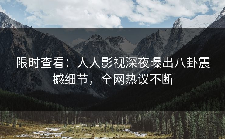 限时查看：人人影视深夜曝出八卦震撼细节，全网热议不断
