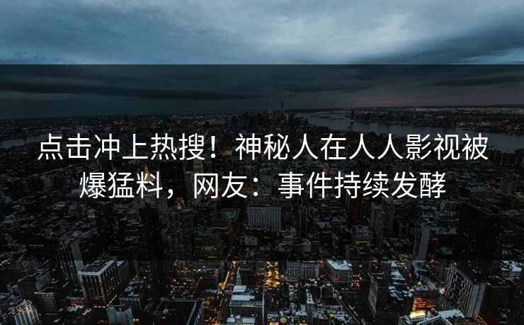 点击冲上热搜！神秘人在人人影视被爆猛料，网友：事件持续发酵