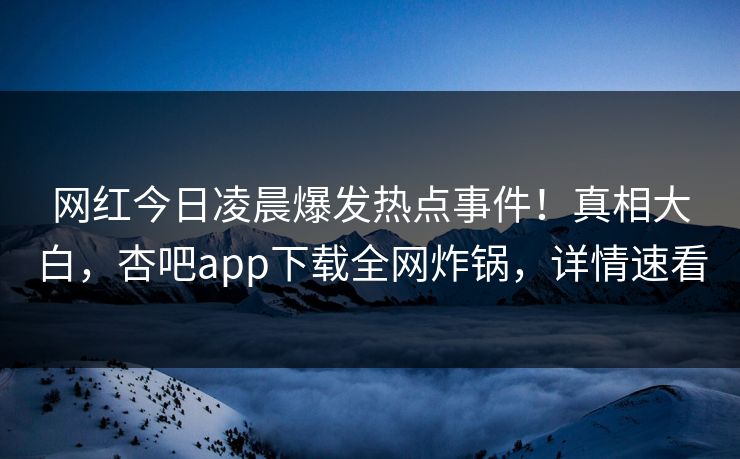 网红今日凌晨爆发热点事件！真相大白，杏吧app下载全网炸锅，详情速看