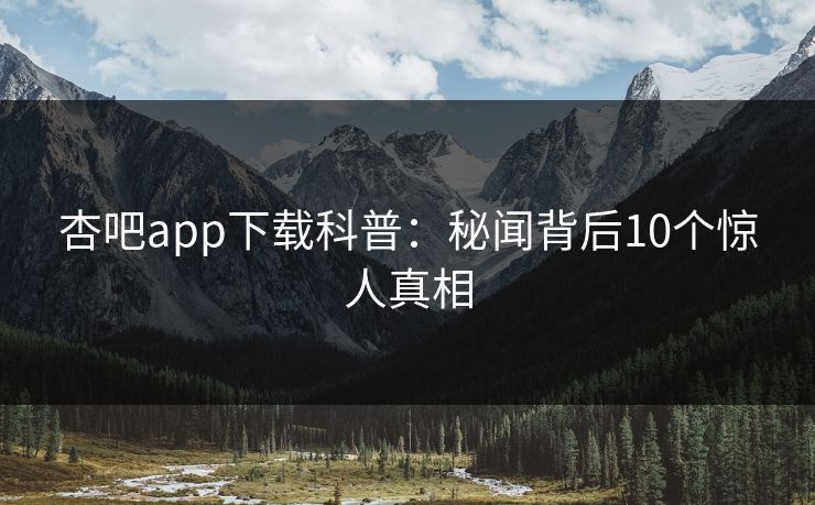 杏吧app下载科普：秘闻背后10个惊人真相