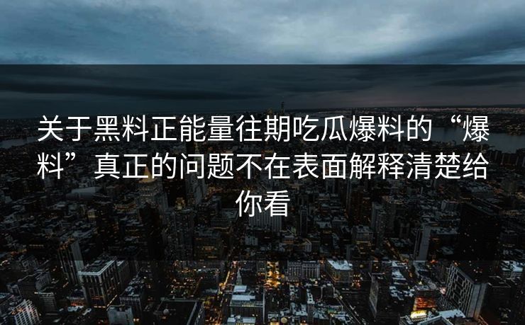 关于黑料正能量往期吃瓜爆料的“爆料”真正的问题不在表面解释清楚给你看