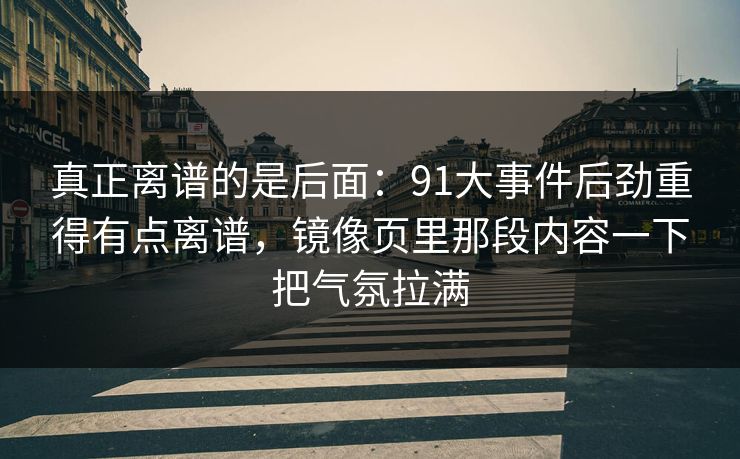 真正离谱的是后面:91大事件后劲重得有点离谱,镜像页里那段内容一下把气氛拉满 真正离谱的是后面:91大事件后劲重得有点离谱,镜像页里那段内容一下把气氛拉满