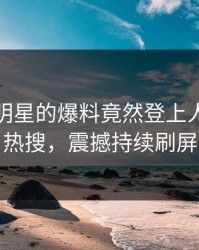深扒！明星的爆料竟然登上人人影视热搜，震撼持续刷屏