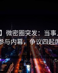 【爆料】微密圈突发：当事人在昨晚被曝曾参与内幕，争议四起席卷全网