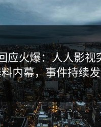 当事人回应火爆：人人影视突然爆出爆料内幕，事件持续发酵