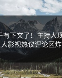 丑闻终于有下文了！主持人现身回应，人人影视热议评论区炸裂