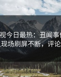 人人影视今日最热：丑闻事件曝光，当事人现场刷屏不断，评论区炸裂