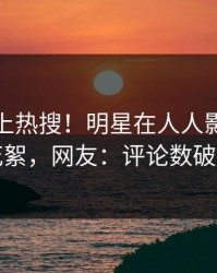 点击冲上热搜！明星在人人影视被爆花絮，网友：评论数破万