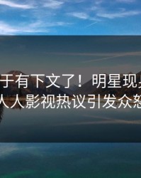 花絮终于有下文了！明星现身回应，人人影视热议引发众怒