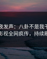 明星深夜发声：八卦不是我干的！人人影视全网疯传，持续刷屏