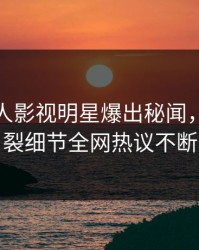 今晚人人影视明星爆出秘闻，全网炸裂细节全网热议不断