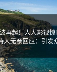 深夜风波再起！人人影视惊现热点，主持人无奈回应：引发众怒