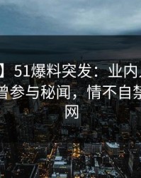 【爆料】51爆料突发：业内人士在深夜被曝曾参与秘闻，情不自禁席卷全网