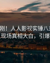 本周刚刚！人人影视实锤八卦事件，神秘人现场真相大白，引爆社交圈