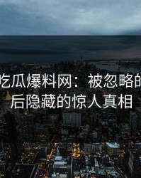 昨晚51吃瓜爆料网：被忽略的一页背后隐藏的惊人真相